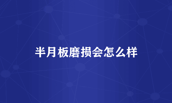 半月板磨损会怎么样