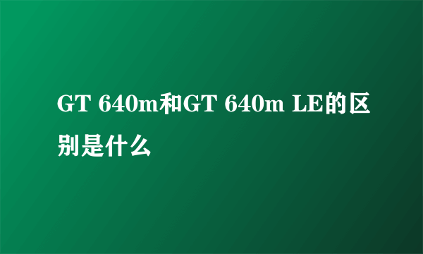 GT 640m和GT 640m LE的区别是什么