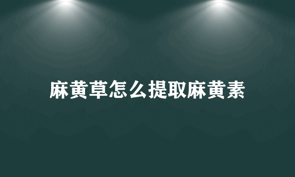 麻黄草怎么提取麻黄素