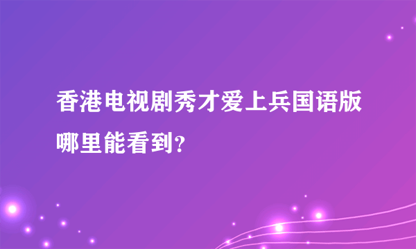 香港电视剧秀才爱上兵国语版哪里能看到？