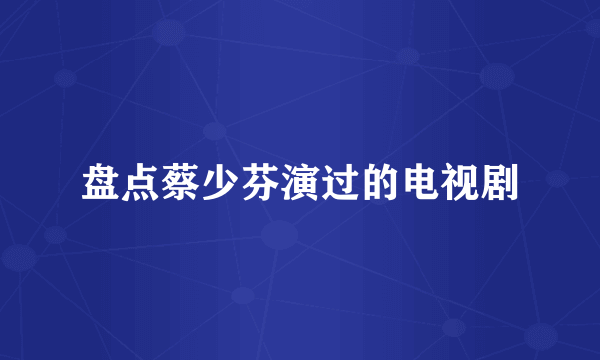 盘点蔡少芬演过的电视剧