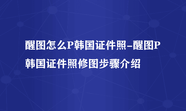 醒图怎么P韩国证件照-醒图P韩国证件照修图步骤介绍