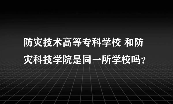 防灾技术高等专科学校 和防灾科技学院是同一所学校吗？
