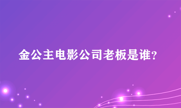 金公主电影公司老板是谁？