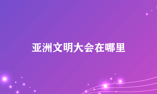 亚洲文明大会在哪里