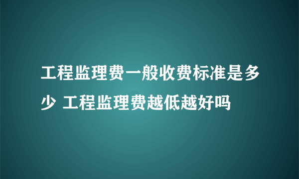 工程监理费一般收费标准是多少 工程监理费越低越好吗