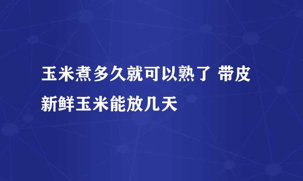 玉米煮多久就可以熟了 带皮新鲜玉米能放几天