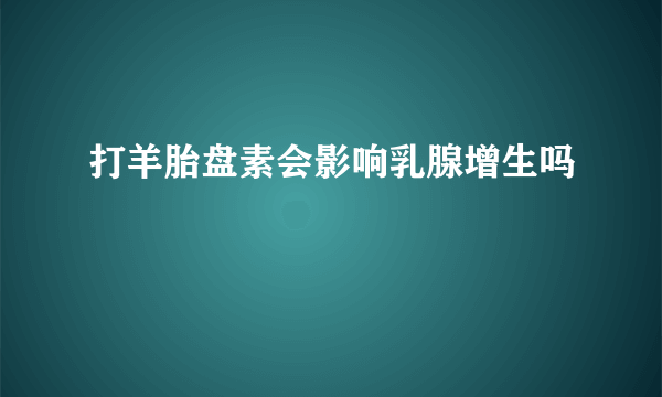 打羊胎盘素会影响乳腺增生吗