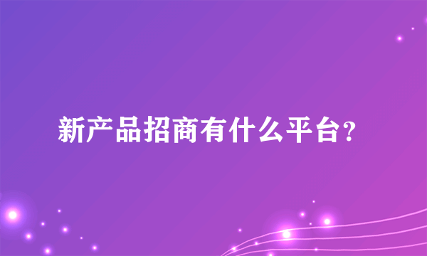 新产品招商有什么平台？