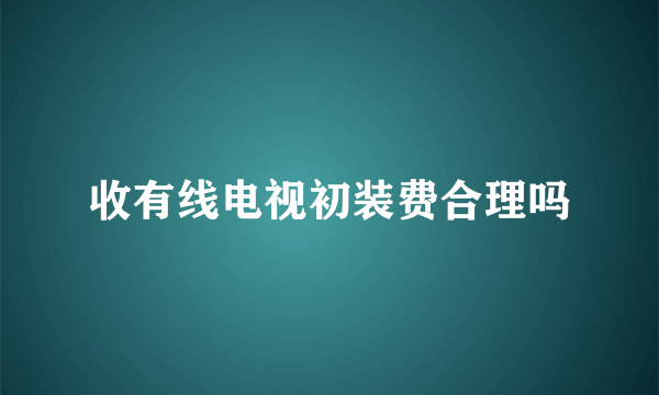 收有线电视初装费合理吗
