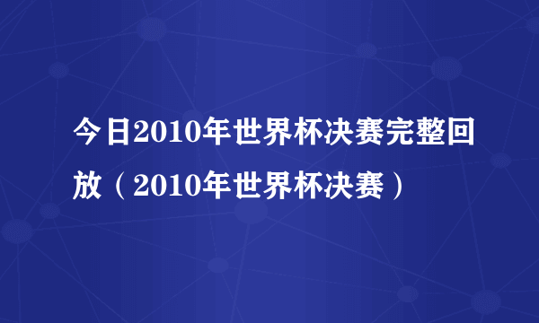 今日2010年世界杯决赛完整回放（2010年世界杯决赛）