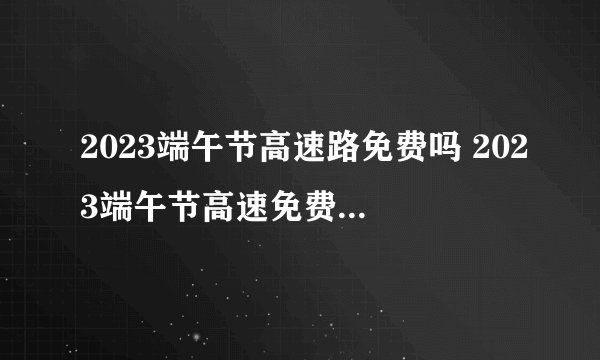 2023端午节高速路免费吗 2023端午节高速免费通行时间