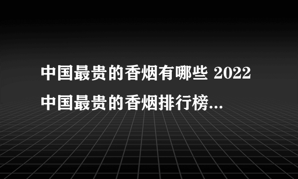 中国最贵的香烟有哪些 2022中国最贵的香烟排行榜(前十)