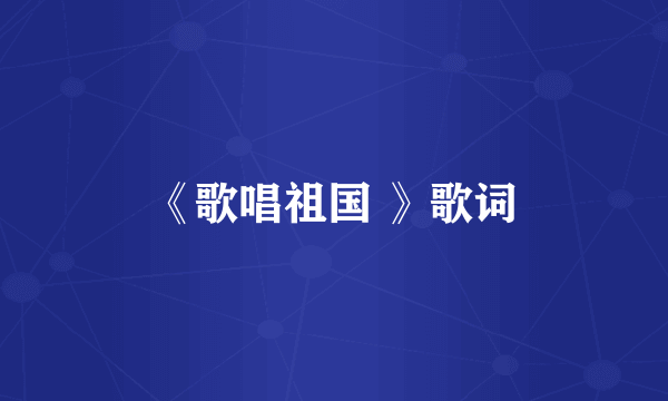 《歌唱祖国 》歌词
