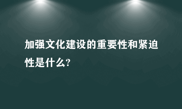 加强文化建设的重要性和紧迫性是什么?