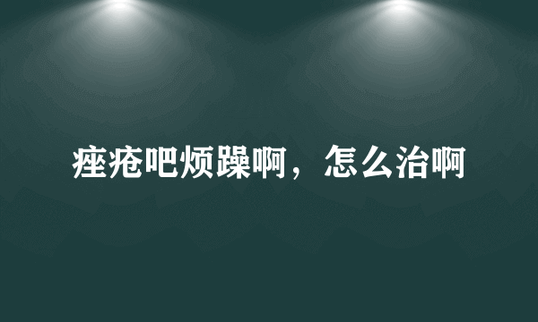 痤疮吧烦躁啊，怎么治啊