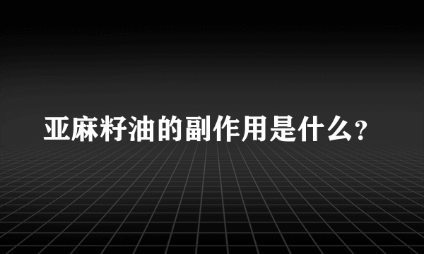 亚麻籽油的副作用是什么？