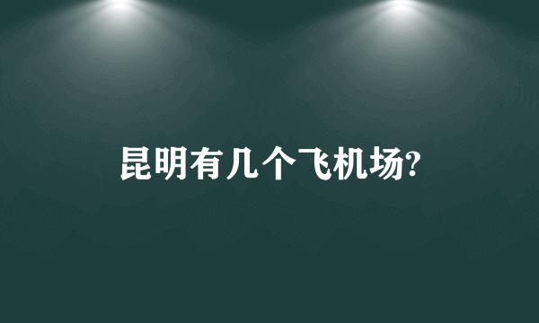 昆明有几个飞机场?