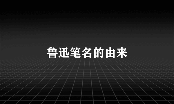 鲁迅笔名的由来