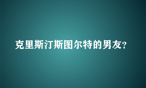 克里斯汀斯图尔特的男友？