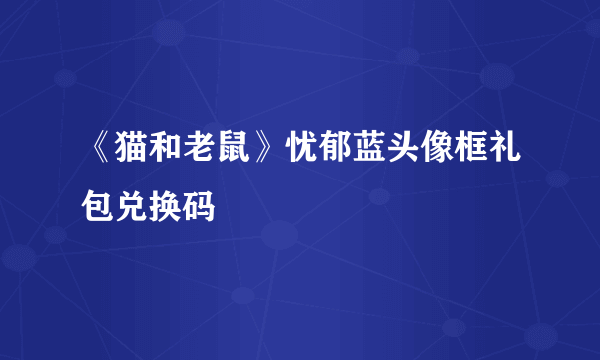《猫和老鼠》忧郁蓝头像框礼包兑换码