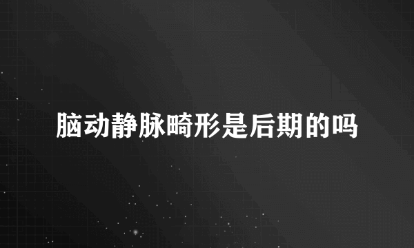 脑动静脉畸形是后期的吗