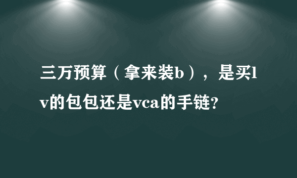 三万预算（拿来装b），是买lv的包包还是vca的手链？