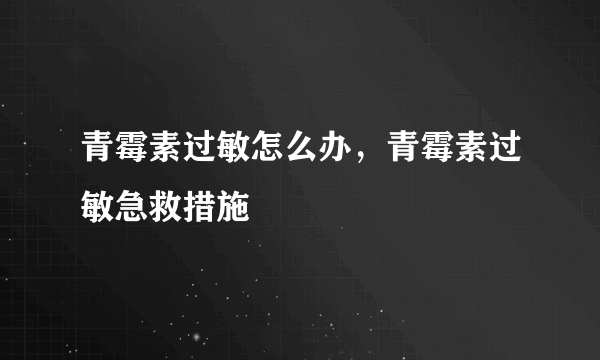 青霉素过敏怎么办，青霉素过敏急救措施