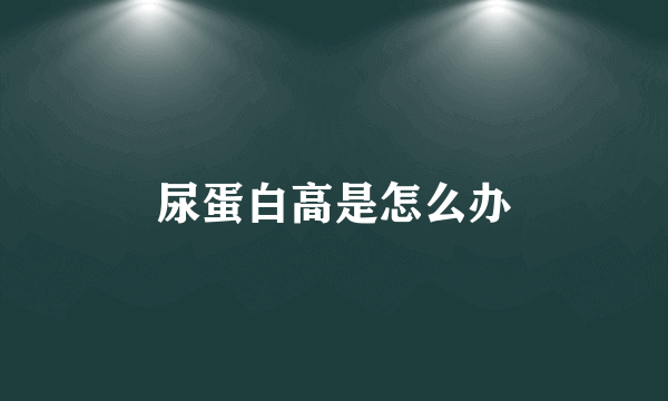 尿蛋白高是怎么办
