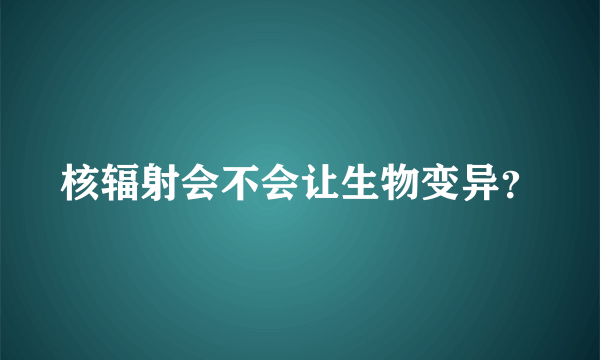 核辐射会不会让生物变异？