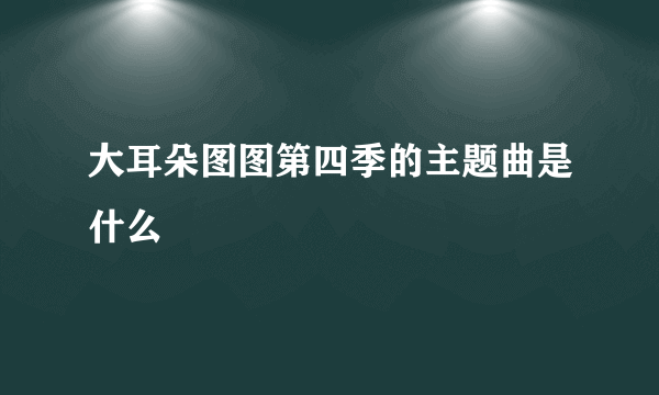 大耳朵图图第四季的主题曲是什么