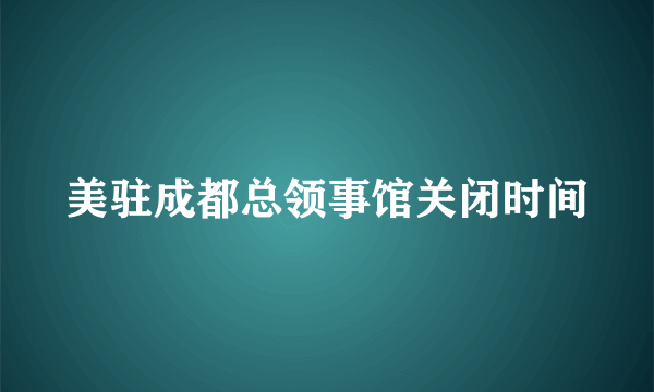 美驻成都总领事馆关闭时间