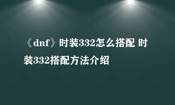 《dnf》时装332怎么搭配 时装332搭配方法介绍