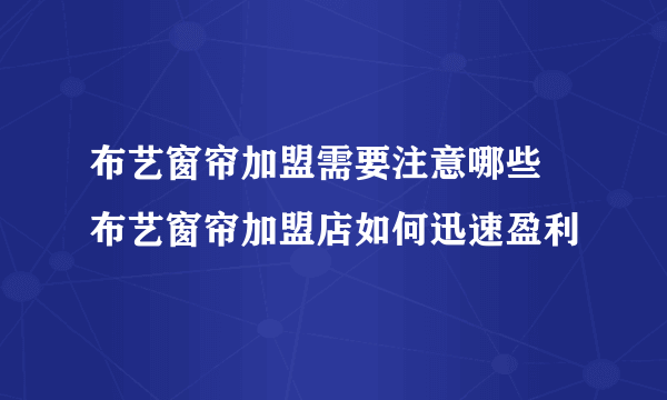 布艺窗帘加盟需要注意哪些  布艺窗帘加盟店如何迅速盈利