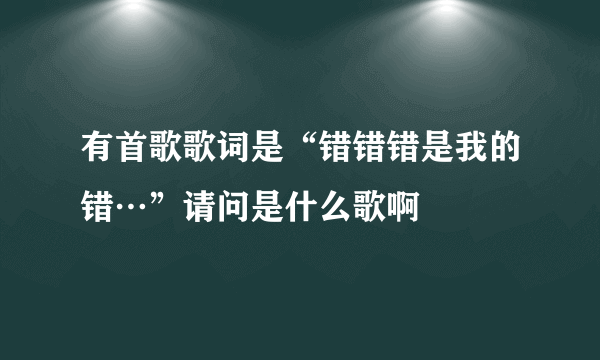 有首歌歌词是“错错错是我的错…”请问是什么歌啊