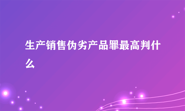 生产销售伪劣产品罪最高判什么