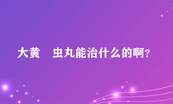 大黄蟅虫丸能治什么的啊？