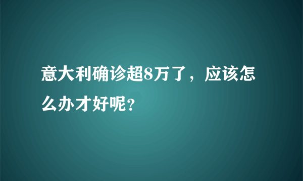 意大利确诊超8万了，应该怎么办才好呢？