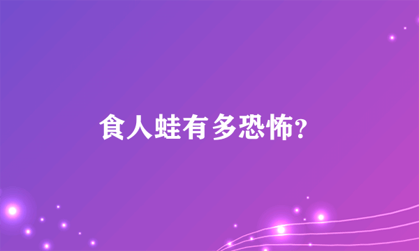 食人蛙有多恐怖？