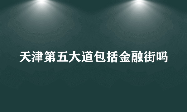天津第五大道包括金融街吗