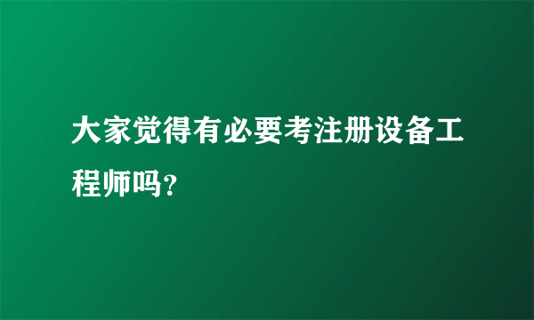 大家觉得有必要考注册设备工程师吗？