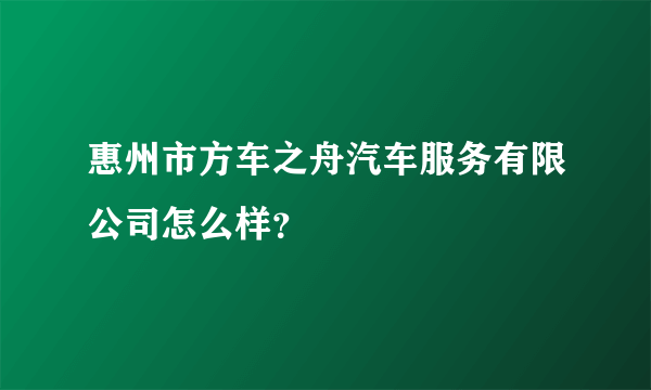 惠州市方车之舟汽车服务有限公司怎么样？