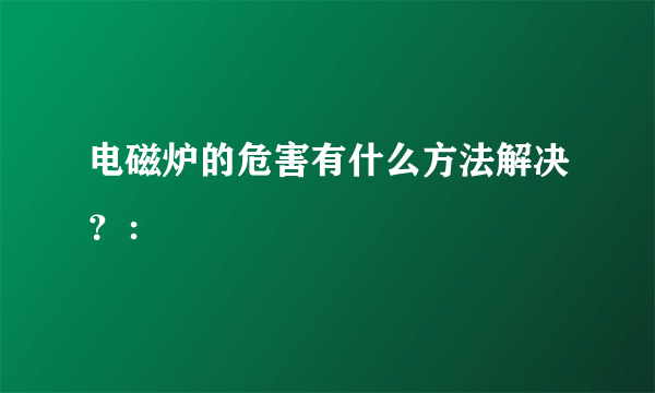 电磁炉的危害有什么方法解决？：