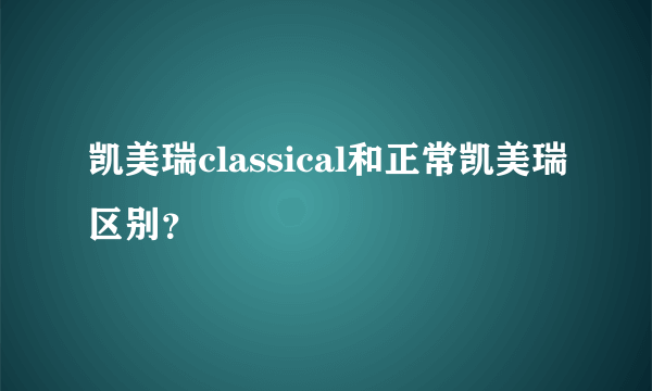 凯美瑞classical和正常凯美瑞区别？
