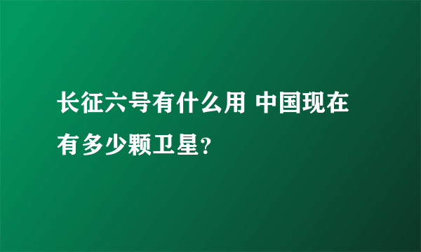 长征六号有什么用 中国现在有多少颗卫星？
