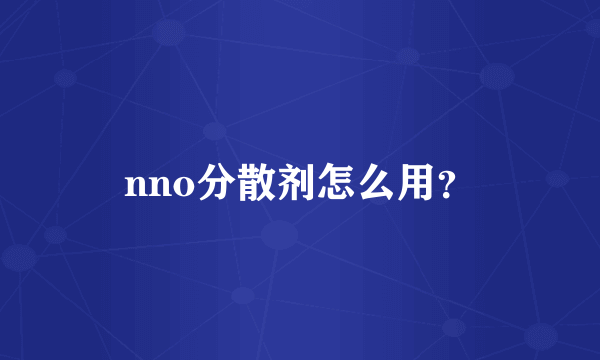 nno分散剂怎么用？