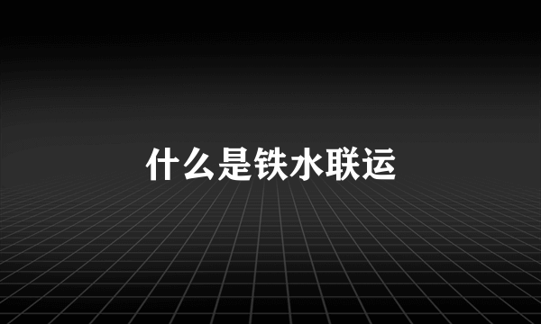 什么是铁水联运