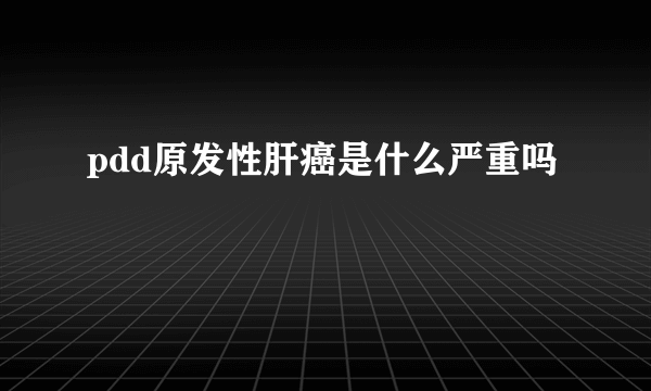 pdd原发性肝癌是什么严重吗