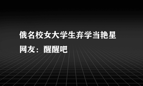 俄名校女大学生弃学当艳星 网友：醒醒吧
