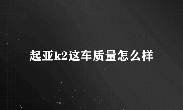 起亚k2这车质量怎么样